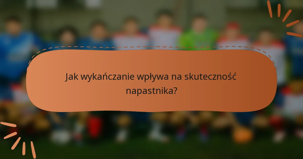 Jak wykańczanie wpływa na skuteczność napastnika?