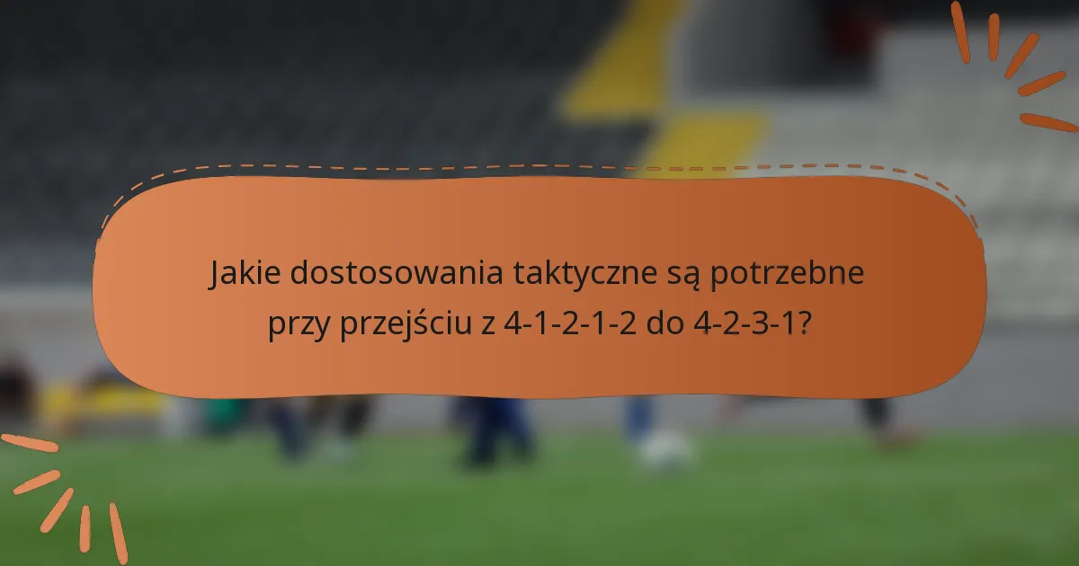 Jakie dostosowania taktyczne są potrzebne przy przejściu z 4-1-2-1-2 do 4-2-3-1?