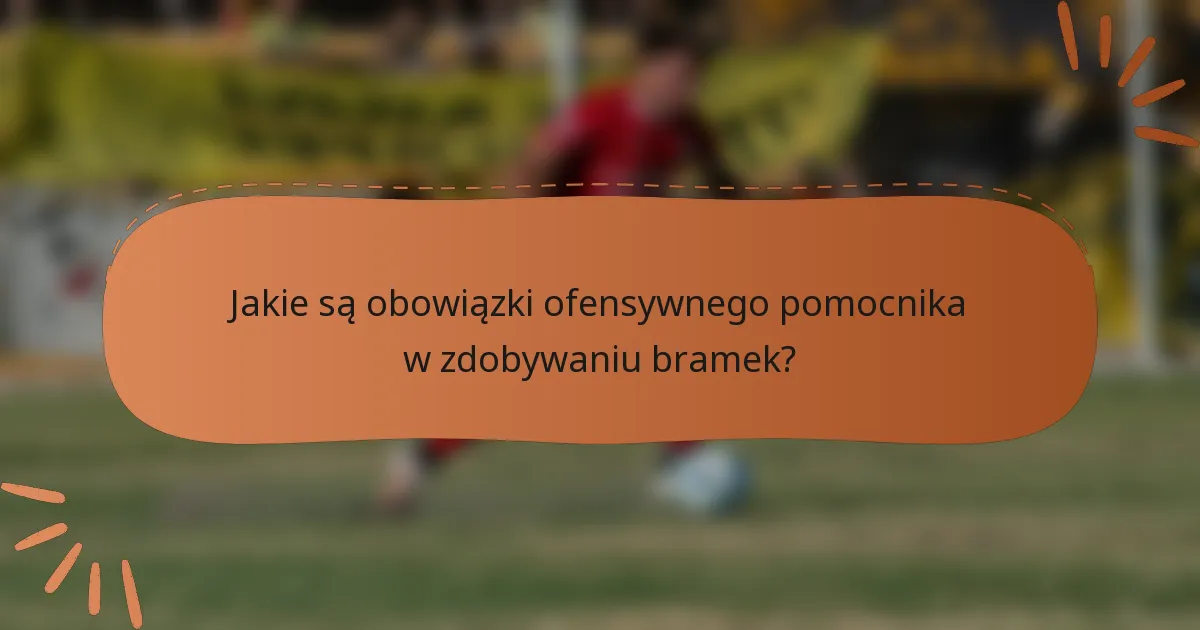 Jakie są obowiązki ofensywnego pomocnika w zdobywaniu bramek?