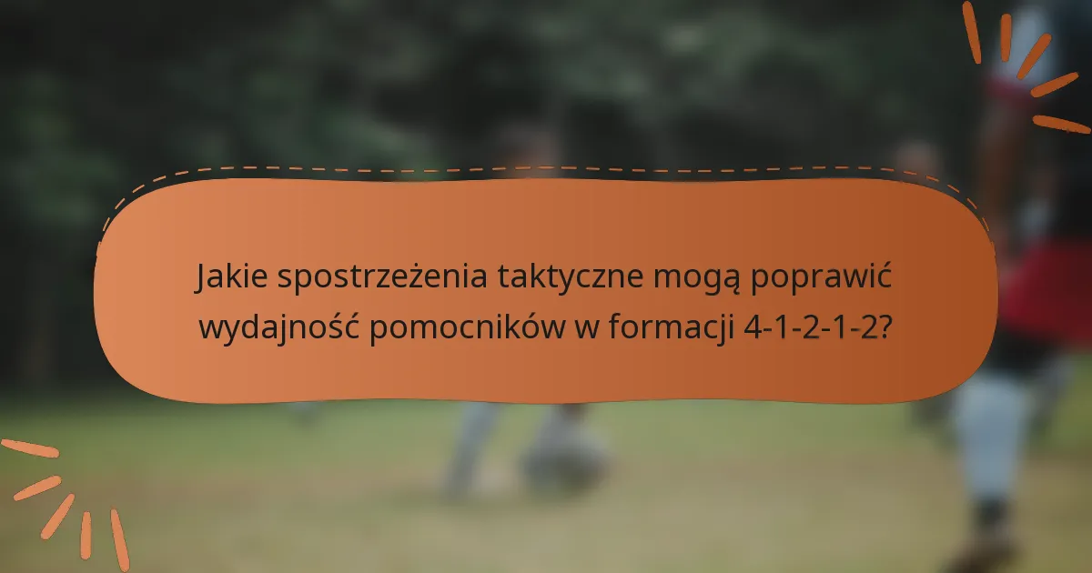 Jakie spostrzeżenia taktyczne mogą poprawić wydajność pomocników w formacji 4-1-2-1-2?