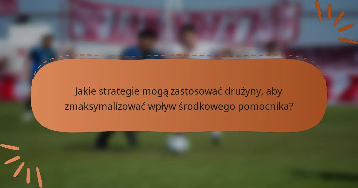 Jakie strategie mogą zastosować drużyny, aby zmaksymalizować wpływ środkowego pomocnika?