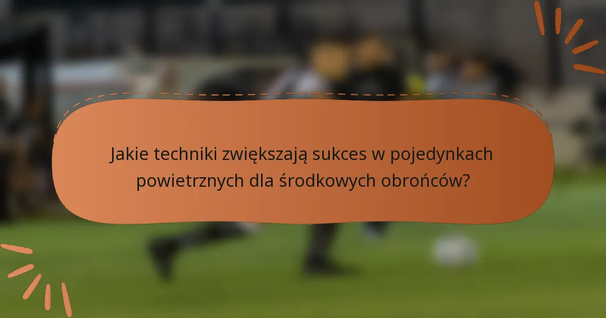 Jakie techniki zwiększają sukces w pojedynkach powietrznych dla środkowych obrońców?